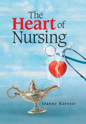 The Heart of Nursing de Jeanne Koester