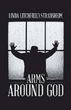 Arms Around God de Linda Litchfield Strausheim