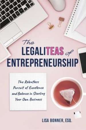 The LegaliTEAS of Entrepreneurship: The Relentless Pursuit of Excellence and Balance in Starting Your Own Business de Lisa Bonner