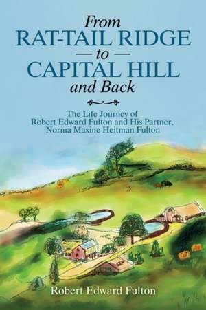 From Rat-Tail Ridge to Capital Hill and Back: The Life Journey of Robert Edward Fulton and His Partner, Norma Maxine Heitman Fulton de Robert Edward Fulton