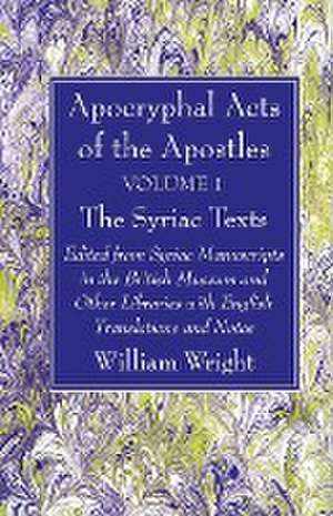 Apocryphal Acts of the Apostles, Volume 1 The Syriac Texts de William Wright