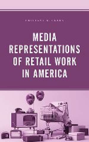 Media Representations of Retail Work in America de Brittany R. Clark