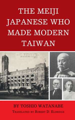 The Meiji Japanese Who Made Modern Taiwan de Toshio Watanabe