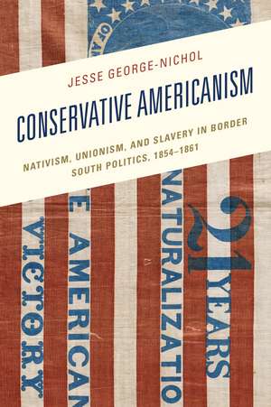 Conservative Americanism: Nativism, Unionism, and Slavery in Border South Politics, 1854–1861 de Jesse George-Nichol