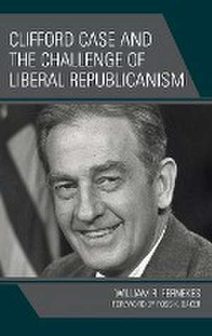 Clifford Case and the Challenge of Liberal Republicanism de William R. Fernekes