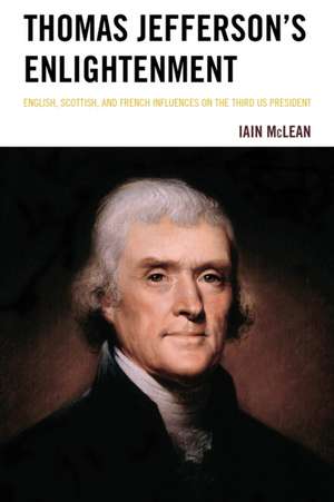 Thomas Jefferson's Enlightenment: English, Scottish and French Influences on the Third US President de Iain McLean