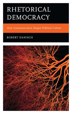 Rhetorical Democracy: How Communication Shapes Political Culture de Robert Danisch
