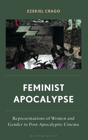 Feminist Apocalypse: Representations of Women and Gender in Post-Apocalyptic Cinema de Ezekiel Crago