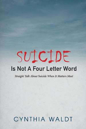 Suicide Is Not a Four Letter Word: Straight Talk about Suicide When It Matters Most de Cynthia Waldt