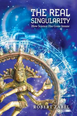 The Real Singularity: How Science Has Gone Insane de Robert Zabel