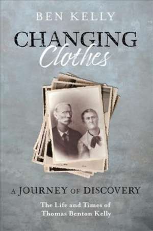 Changing Clothes: A Journey of Discovery: The Life and Times of Thomas Benton Kelly de Ben Kelly