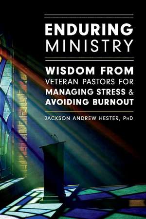 Enduring Ministry: Wisdom from Veteran Pastors for Managing Stress & Avoiding Burnout de Jackson Hester, PhD