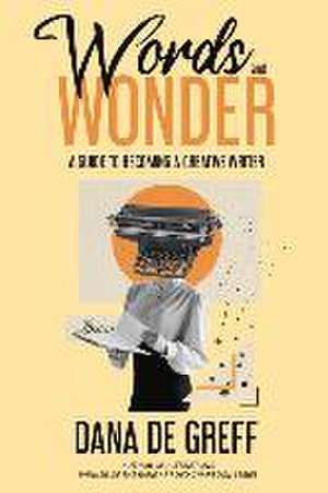 Words and Wonder: A Guide to Becoming a Creative Writer de Dana De Greff