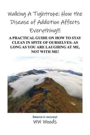 Walking a Tightrope: How the Disease of Addiction Affects Everything!!!: A Practical Guide on How to Stay Clean in Spite of Ourselves: As Long as You de Ww Woods