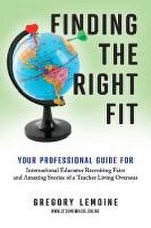 Finding the Right FIt: Your Professional Guide for International Educator Recruiting Fairs and Amazing Stories of a Teacher Living Overseas de Gregory Lemoine