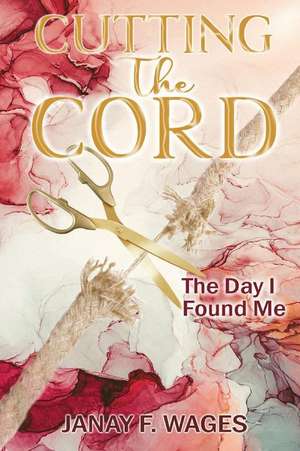 Cutting The Cord: The Day I Found Me de Janay F. Wages