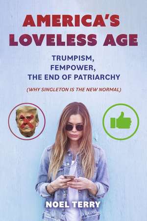 America's Loveless Age: Trumpism, FemPower, the End of Patriarchy: (Why Singleton is the New Normal) de Noel Terry