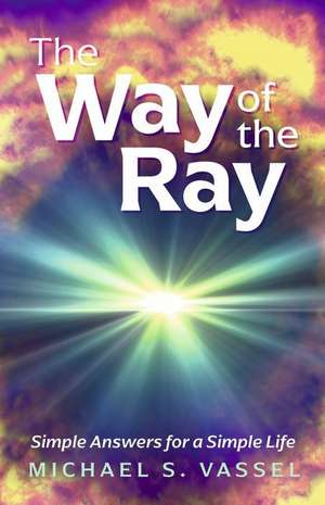 The Way of the Ray: Simple Answers for a Simple Life de Michael S. Vassel