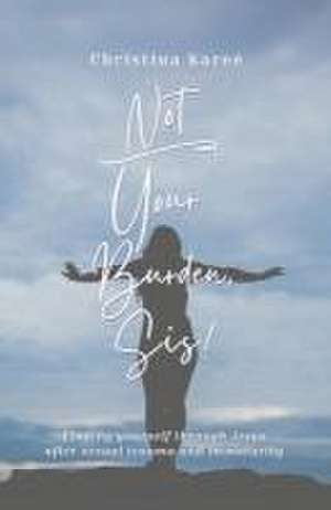 Not Your Burden, Sis!: Finding Yourself Through Jesus After Sexual Trauma and Immaturity de Christina Kareé