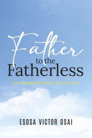 Father to the Fatherless: Your Heavenly Father Hears, Sees, and Cares de Esosa Victor Osai