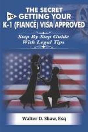 The Secret to Getting Your K-1 (F N?é) Visa Approved de Walter D. Shaw Esq