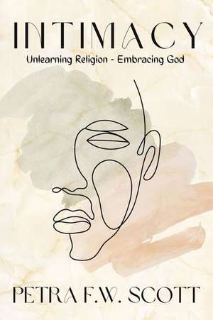 Intimacy: Unlearning Religion - Embracing God de Petra F. W. Scott