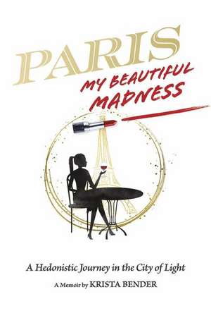 Paris, My Beautiful Madness: A Hedonistic Journey in the City of Light de Krista Bender