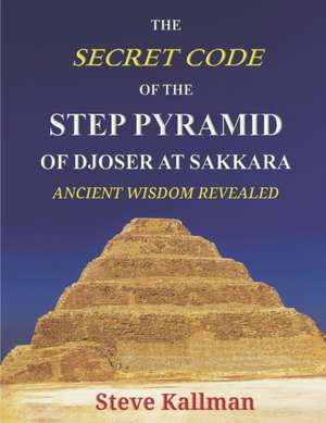 The Secret Code of the Step Pyramid of Djoser at Sakkara de Steve Kallman