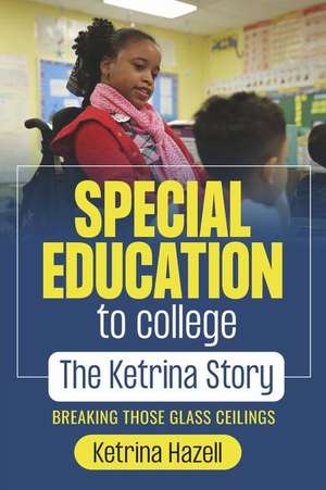 Special Education to College the Ketrina Story: Breaking Those Glass Ceilings de Ketrina Hazell