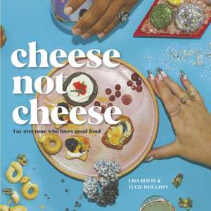 Cheese Not Cheese: For Everyone Who Loves Good Food de Lisa Botts