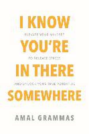 I Know You're in There Somewhere: Elevate Your Mindset to Release Stress and Unlock Your True Potential de Amal Grammas