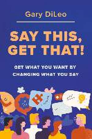 Say This, Get That!: Get What You Want by Changing What You Say de Gary DiLeo