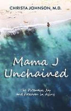 Mama J Unchained: The Potential Joy and Freedom in Aging de Christa Johnson M. D.