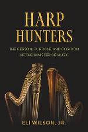 Harp Hunters: The Person, Purpose, and Position of the Minister of Music de Eli Wilson Jr