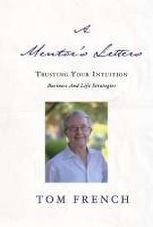 A Mentor's Letters: Trusting Your Intuitions - Business and Life Strategies de Tom French