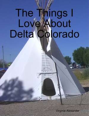 The Things I Love About Delta Colorado de Virginia Alexander