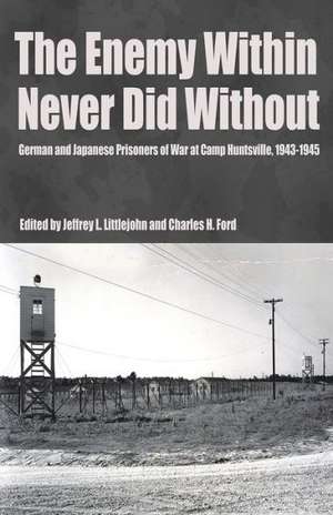 The Enemy Within Never Did Without: German and Japanese Prisoners of War at Camp Huntsville, Texas, 1942-1945 de Jeffrey L. Littlejohn