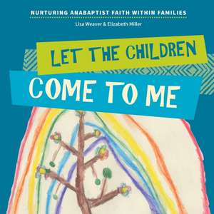 Let the Children Come to Me: Nurturing Anabaptist Faith Within Families de Lisa Weaver