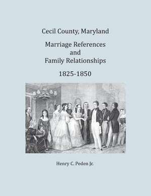 Cecil County, Maryland, Marriage References and Family Relationships, 1825-1850 de Henry C. Peden Jr.