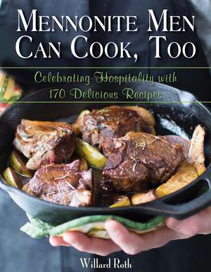 Mennonite Men Can Cook, Too: Celebrating Hospitality with 170 Delicious Recipes de Willard Roth