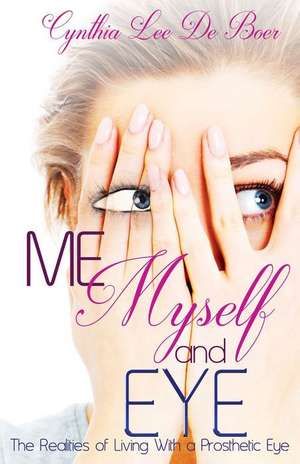 Me, Myself and Eye: The Realities of Living with a Prosthetic Eye de Cynthia Lee De Boer