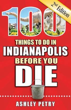 100 Things to Do in Indianapolis Before You Die, 2nd Edition de Ashley Petry