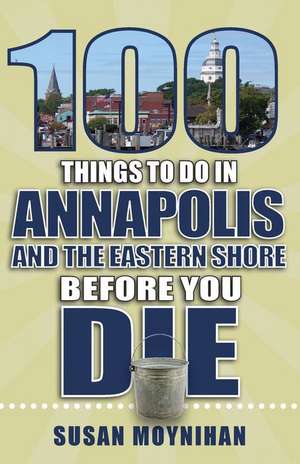 100 Things to Do in Annapolis and the Eastern Shore Before You Die de Susan Moynihan