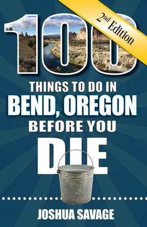 100 Things to Do in Bend, or Before You Die, 2nd Edition de Joshua Savage