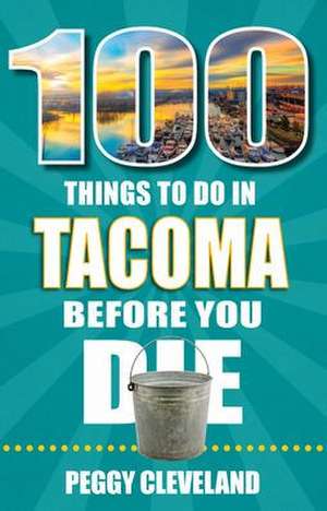 100 Things to Do in Tacoma Before You Die de Peggy Cleveland