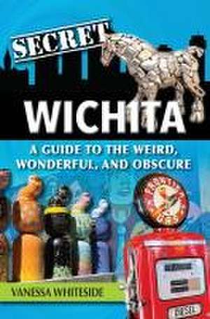 Secret Wichita: A Guide to the Weird, Wonderful, and Obscure de Vanessa Whiteside