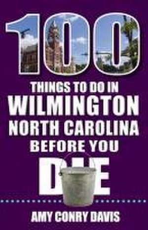 100 Things to Do in Wilmington, North Carolina, Before You Die de Amy Conry Davis