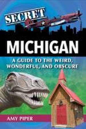 Secret Michigan: A Guide to the Weird, Wonderful, and Obscure de Amy Piper