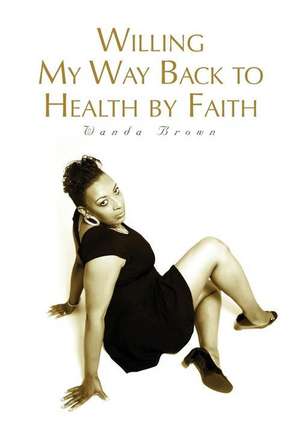 Willing My Way Back to Health by Faith de Wanda Brown