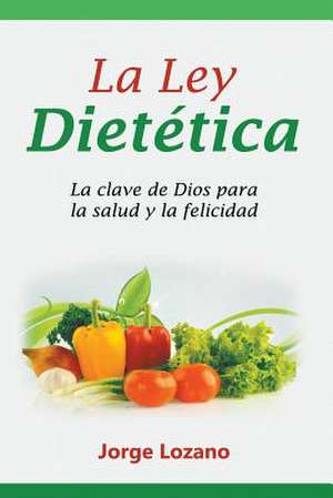 La Ley Dietetica: La Clave de Dios Para La Salud y La Felicidad de Jorge Lozano